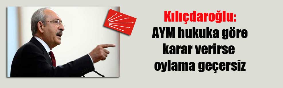 Kılıçdaroğlu: AYM hukuka göre karar verirse oylama geçersiz