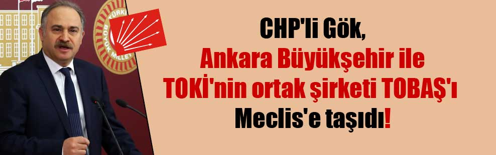CHP’li Gök, Ankara Büyükşehir ile TOKİ’nin ortak şirketi TOBAŞ’ı Meclis’e taşıdı!