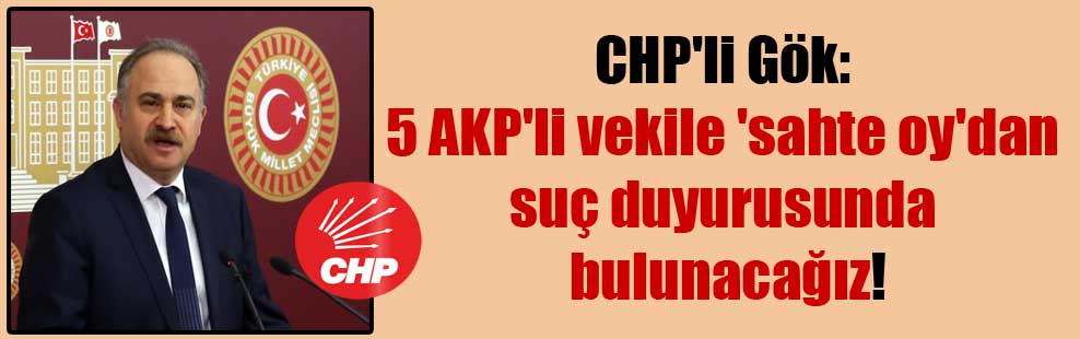 CHP’li Gök: 5 AKP’li vekile ‘sahte oy’dan suç duyurusunda bulunacağız!
