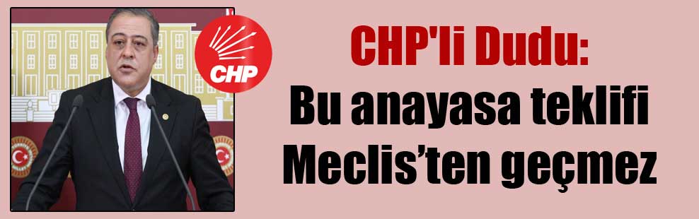 CHP’li Dudu: Bu anayasa teklifi Meclis’ten geçmez