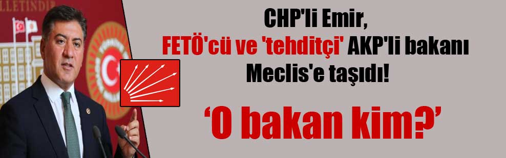 CHP’li Emir, FETÖ’cü ve ‘tehditçi’ AKP’li bakanı Meclis’e taşıdı!