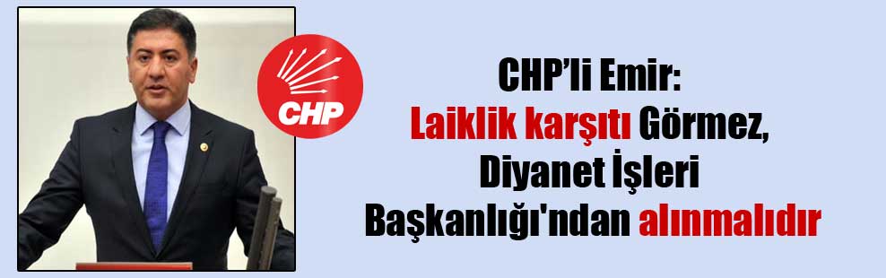 CHP’li Emir: Laiklik karşıtı Görmez, Diyanet İşleri Başkanlığı’ndan alınmalıdır