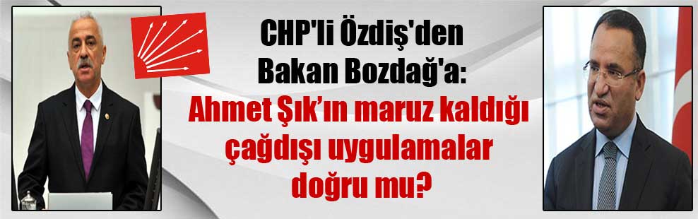 CHP’li Özdiş’den Bakan Bozdağ’a: Ahmet Şık’ın maruz kaldığı çağdışı uygulamalar doğru mu?