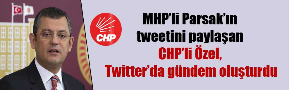 MHP’li Parsak’ın tweetini paylaşan CHP’li Özel, Twitter’da gündem oluşturdu