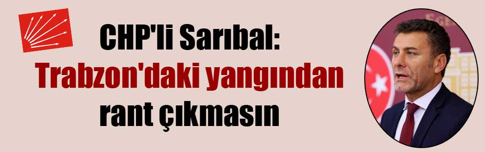 CHP’li Sarıbal: Trabzon’daki yangından rant çıkmasın