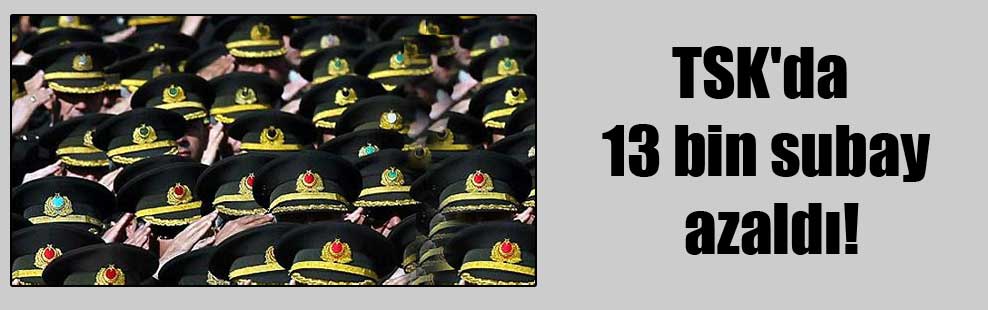 TSK’da 13 bin subay azaldı!