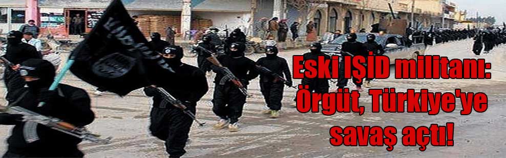 Eski IŞİD militanı: Örgüt, Türkiye’ye savaş açtı!