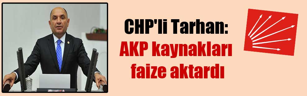 CHP’li Tarhan: AKP kaynakları faize aktardı