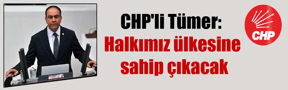 CHP’li Tümer: Halkımız ülkesine sahip çıkacak