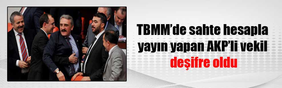 TBMM’de sahte hesapla yayın yapan AKP’li vekil deşifre oldu