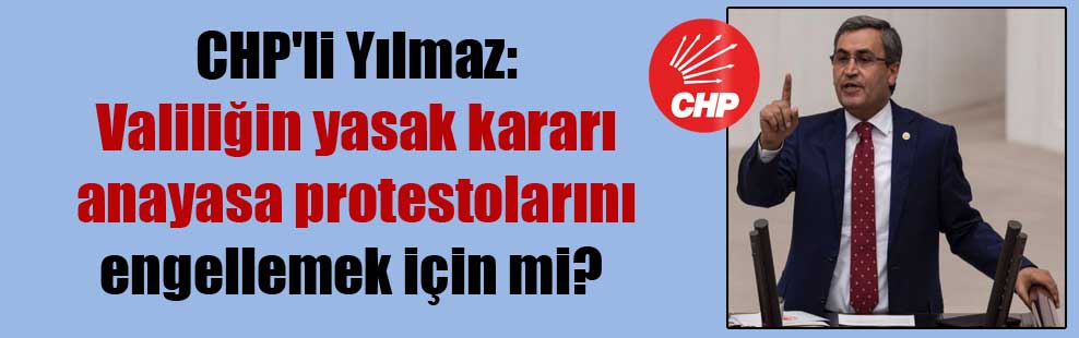 CHP’li Yılmaz: Valiliğin yasak kararı anayasa protestolarını engellemek için mi?
