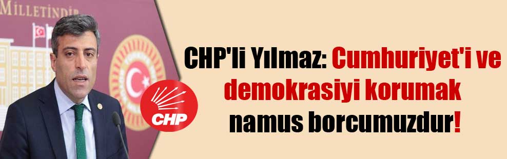 CHP’li Yılmaz: Cumhuriyet’i ve demokrasiyi korumak namus borcumuzdur!