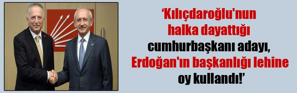Kılıçdaroğlu’nun halka dayattığı cumhurbaşkanı adayı, Erdoğan’ın başkanlığı lehine oy kullandı!