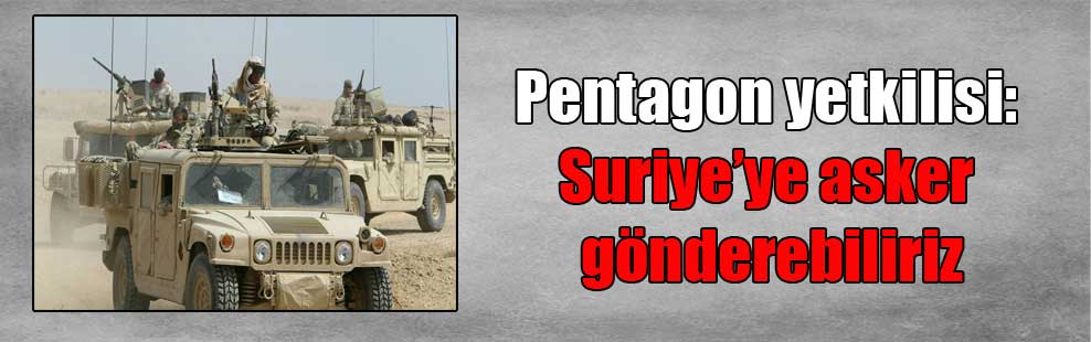 Pentagon yetkilisi: Suriye’ye asker gönderebiliriz
