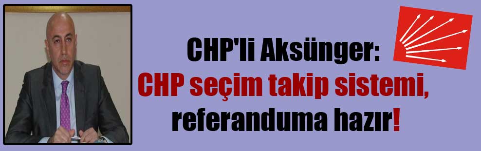 CHP’li Aksünger: CHP seçim takip sistemi, referanduma hazır!