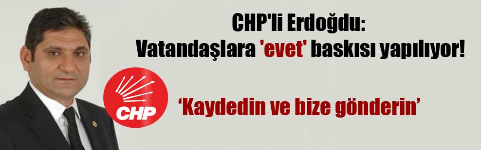 CHP’li Erdoğdu: Vatandaşlara ‘evet’ baskısı yapılıyor!