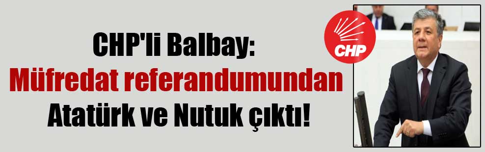 CHP’li Balbay: Müfredat referandumundan Atatürk ve Nutuk çıktı!