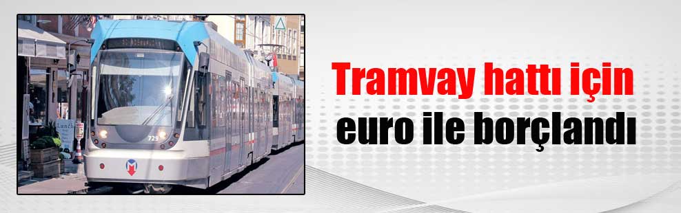 Tramvay hattı için euro ile borçlandı