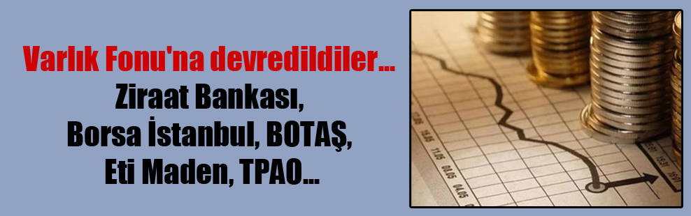 Varlık Fonu’na devredildiler… Ziraat Bankası, Borsa İstanbul, BOTAŞ, Eti Maden, TPAO…