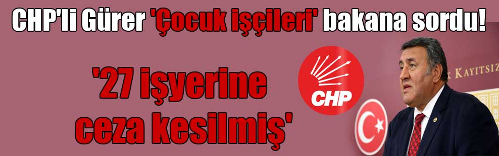 CHP’li Gürer ‘Çocuk işçileri’ bakana sordu! ’27 işyerine ceza kesilmiş’