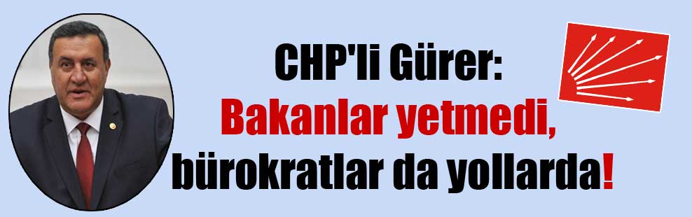 CHP’li Gürer: Bakanlar yetmedi, bürokratlar da yollarda!