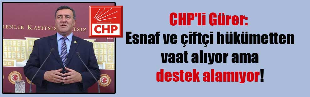 CHP’li Gürer: Esnaf ve çiftçi hükümetten vaat alıyor ama destek alamıyor!