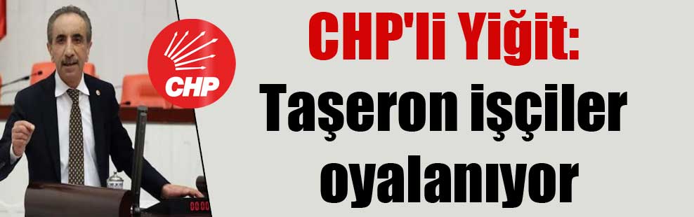 CHP’li Yiğit: Taşeron işçiler oyalanıyor