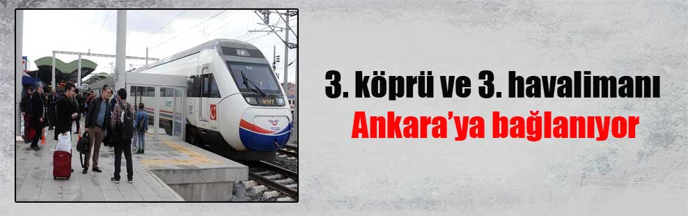 3. köprü ve 3. havalimanı Ankara’ya bağlanıyor