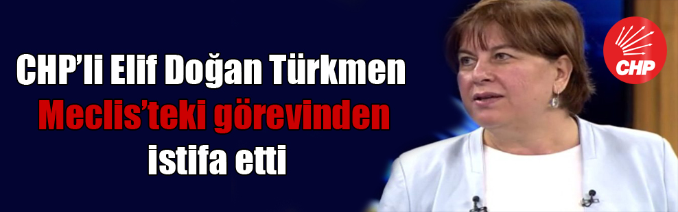 CHP’li Elif Doğan Türkmen Meclis’teki görevinden istifa etti