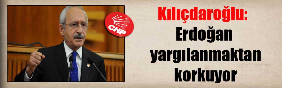 Kılıçdaroğlu: Erdoğan yargılanmaktan korkuyor