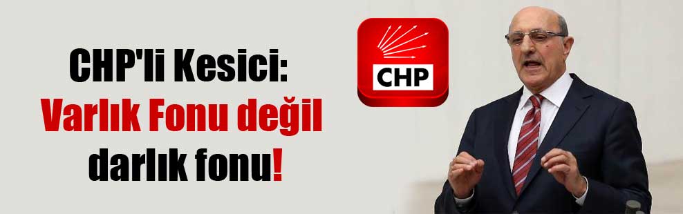 CHP’li Kesici: Varlık Fonu değil darlık fonu!