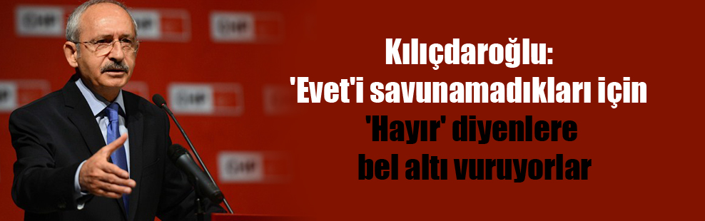 Kılıçdaroğlu: ‘Evet’i savunamadıkları için ‘Hayır’ diyenlere bel altı vuruyorlar