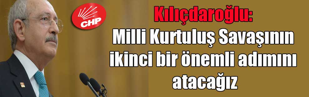 Kılıçdaroğlu: Milli Kurtuluş Savaşının ikinci bir önemli adımını atacağız