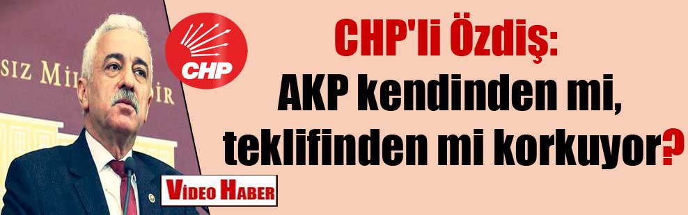 CHP’li Özdiş: AKP kendinden mi, teklifinden mi korkuyor?