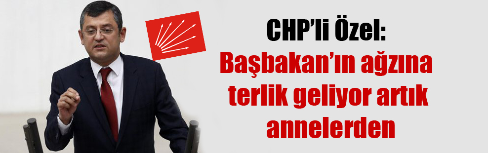 CHP’li Özel: Başbakan’ın ağzına terlik geliyor artık annelerden