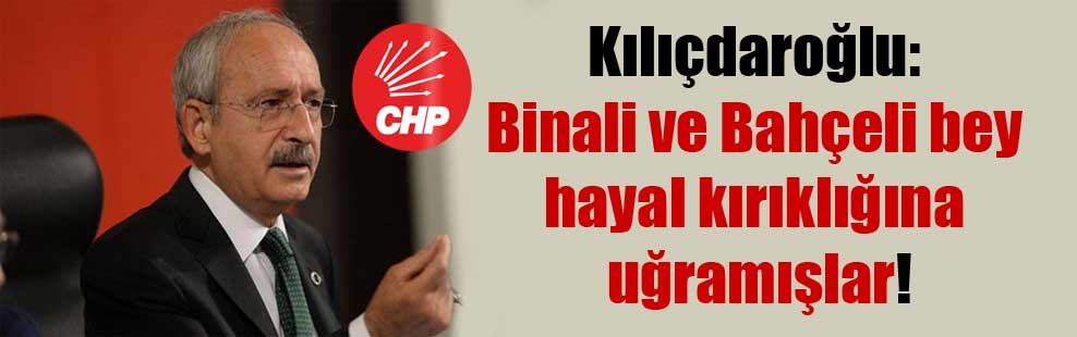 Kılıçdaroğlu: Binali ve Bahçeli bey hayal kırıklığına uğramışlar!