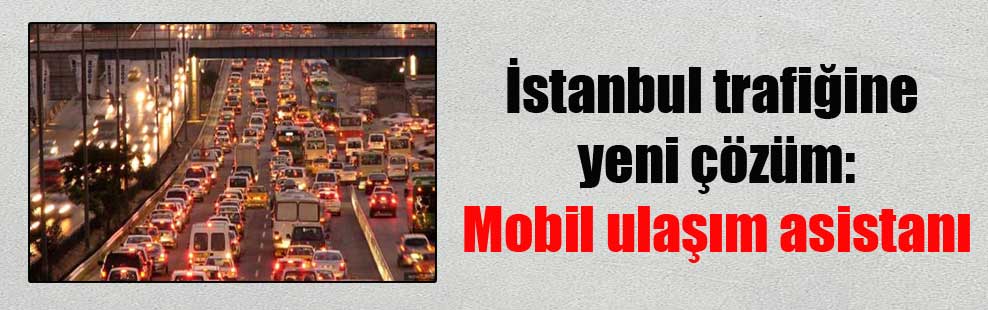 İstanbul trafiğine yeni çözüm: Mobil ulaşım asistanı