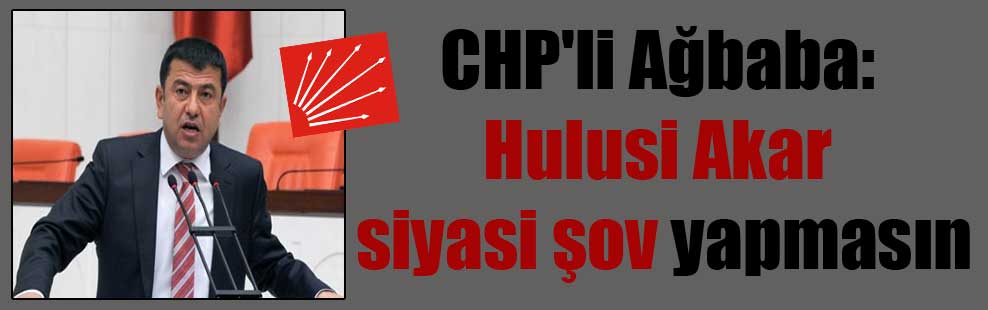 CHP’li Ağbaba: Hulusi Akar siyasi şov yapmasın