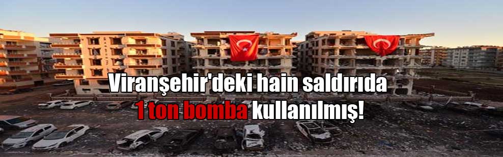 Viranşehir’deki hain saldırıda 1 ton bomba kullanılmış!