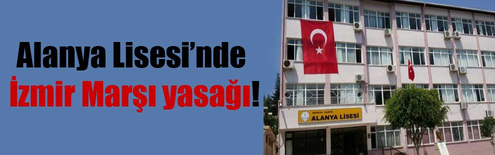 Alanya Lisesi’nde İzmir Marşı yasağı!