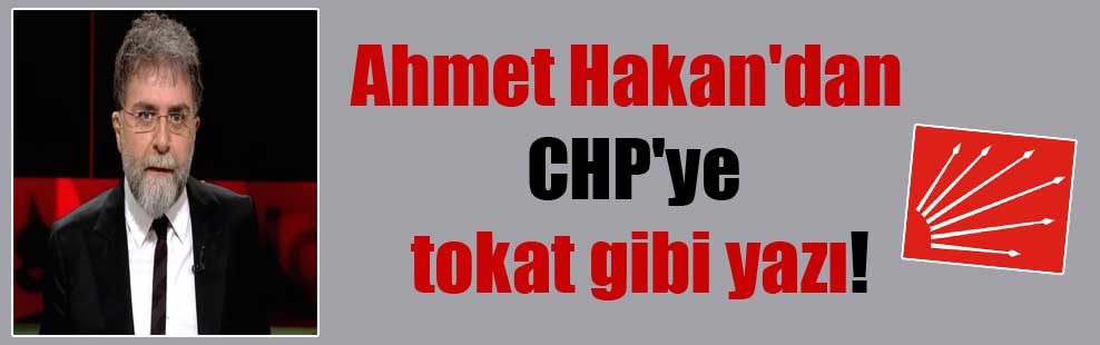Ahmet Hakan’dan CHP’ye tokat gibi yazı!