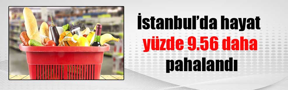 İstanbul’da hayat yüzde 9.56 daha pahalandı