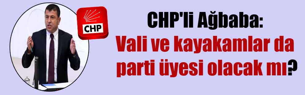 CHP’li Ağbaba: Vali ve kayakamlar da parti üyesi olacak mı?