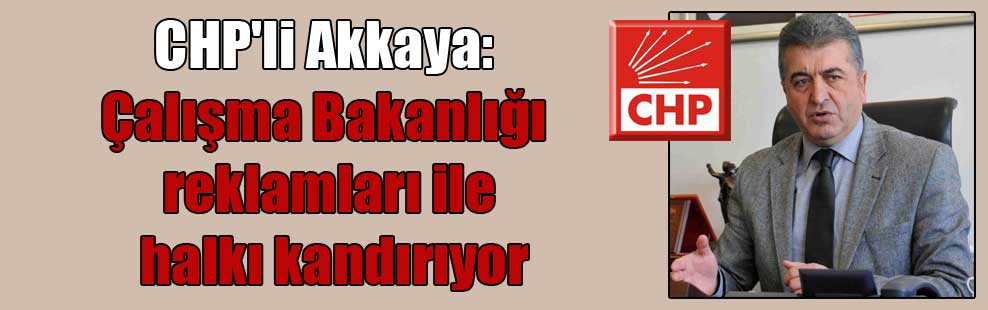 CHP’li Akkaya: Çalışma Bakanlığı reklamları ile halkı kandırıyor