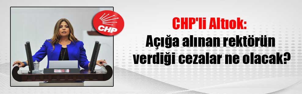 CHP’li Altıok: Açığa alınan rektörün verdiği cezalar ne olacak?