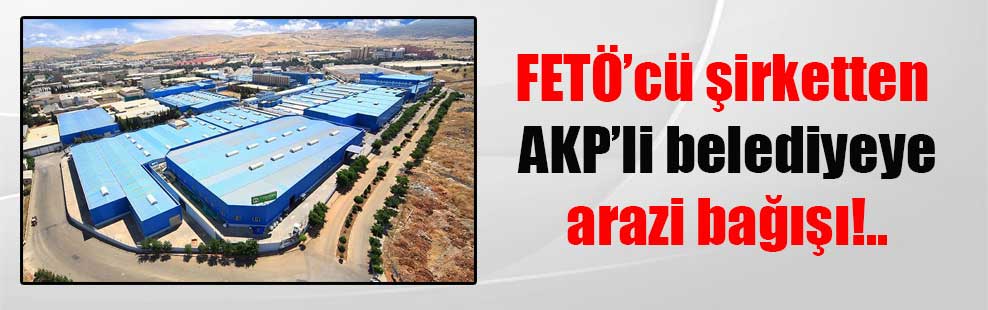 FETÖ’cü şirketten AKP’li belediyeye arazi bağışı!..