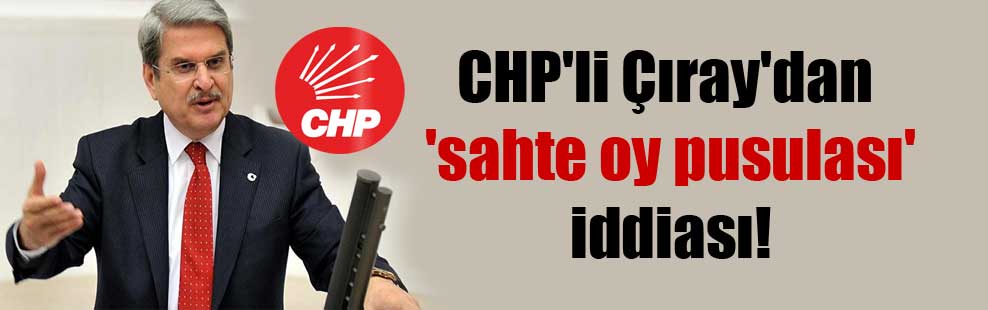 CHP’li Çıray’dan ‘sahte oy pusulası’ iddiası!