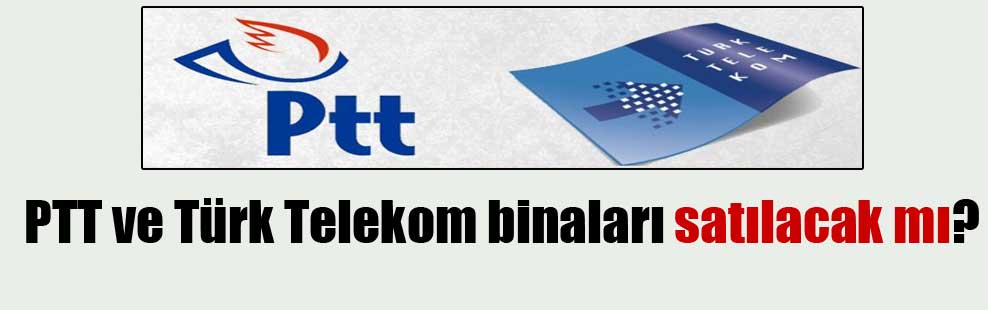 PTT ve Türk Telekom binaları satılacak mı?