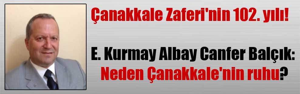 Çanakkale Zaferi’nin 102. yılı! E. Kurmay Albay Canfer Balçık: Neden Çanakkale’nin ruhu?