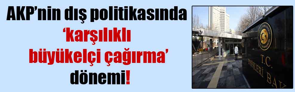 AKP’nin dış politikasında ‘karşılıklı büyükelçi çağırma’ dönemi!